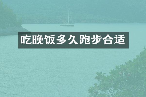 吃晚饭多久跑步合适