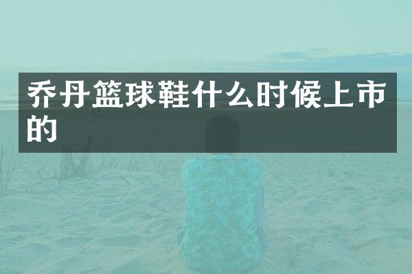 乔丹篮球鞋什么时候上市的
