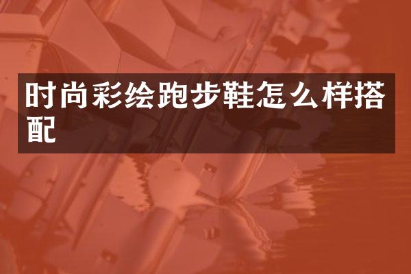 时尚彩绘跑步鞋怎么样搭配