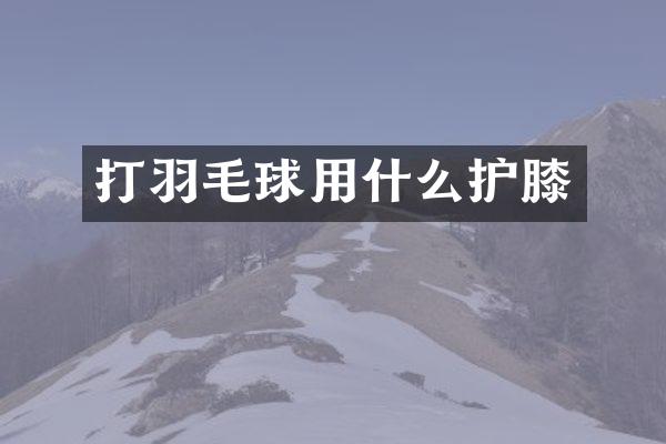 打羽毛球用什么护膝