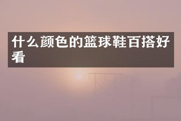 什么颜色的篮球鞋百搭好看