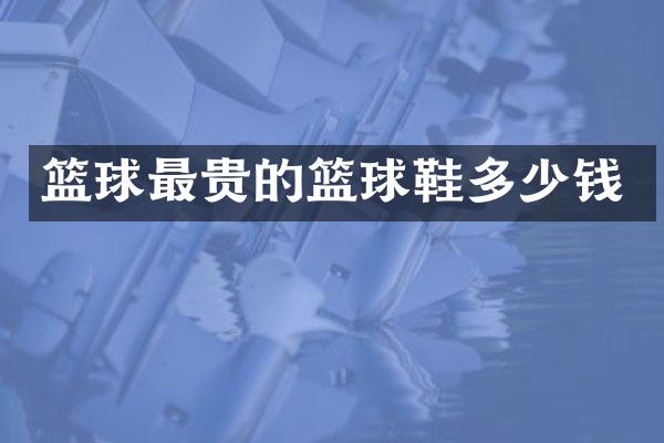 篮球最贵的篮球鞋多少钱