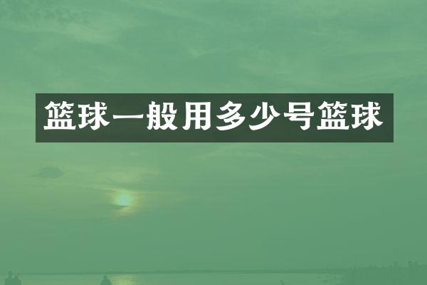 篮球一般用多少号篮球