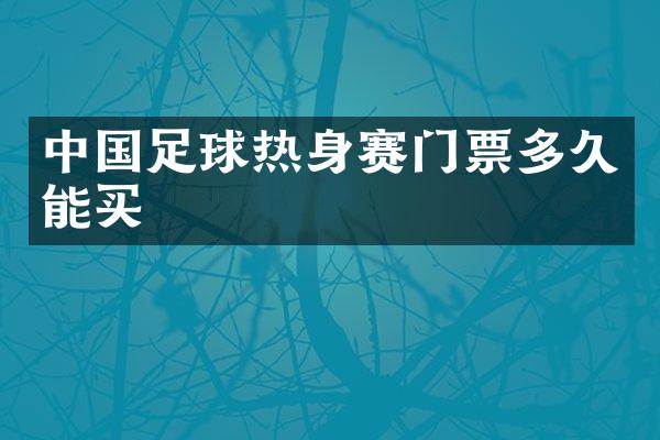 中国足球热身赛门票多久能买