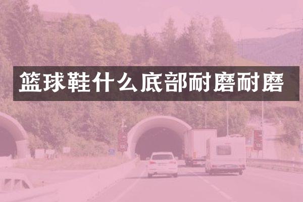 篮球鞋什么底部耐磨耐磨