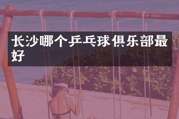 长沙哪个乒乓球俱乐部最好