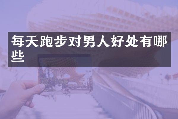 每天跑步对男人好处有哪些