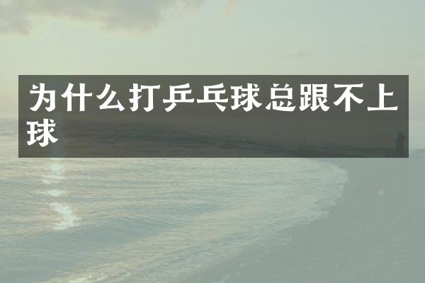 为什么打乒乓球总跟不上球