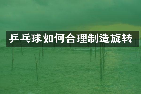 乒乓球如何合理制造旋转