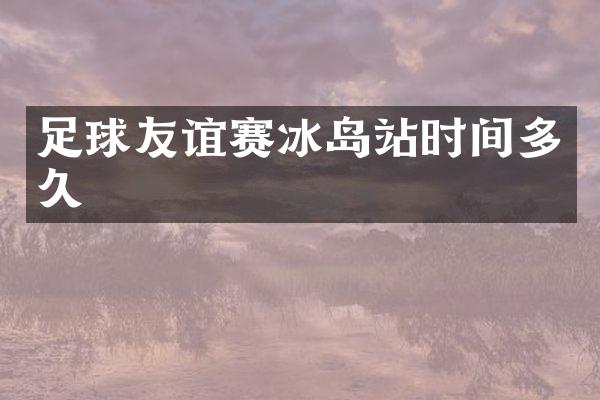 足球友谊赛冰岛站时间多久