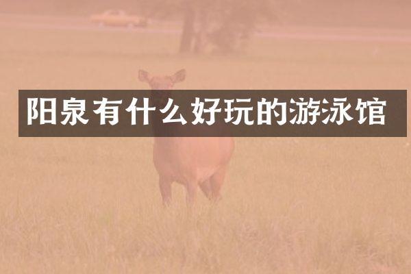 阳泉有什么好玩的游泳馆