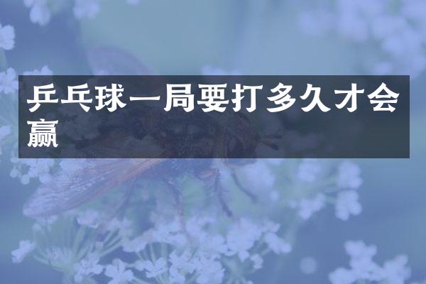 乒乓球一局要打多久才会赢