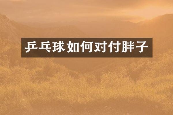 乒乓球如何对付胖子