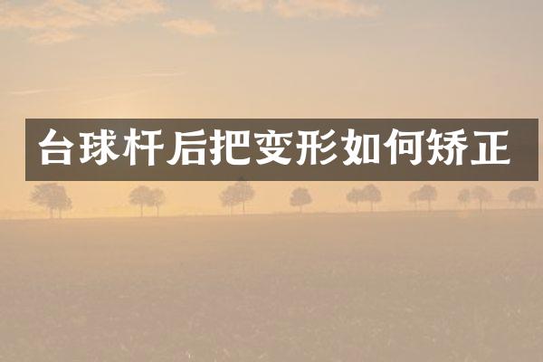 台球杆后把变形如何矫正