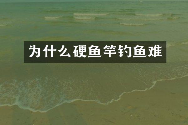 为什么硬鱼竿钓鱼难