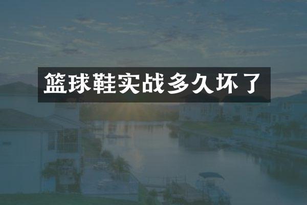 篮球鞋实战多久坏了