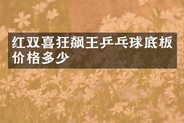 红双喜狂飙王乒乓球底板价格多少
