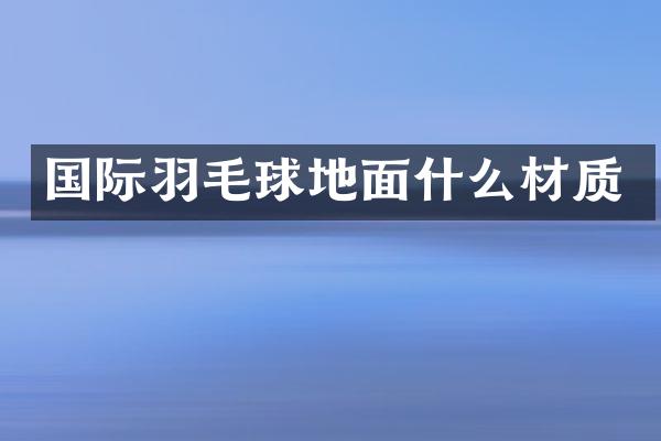 国际羽毛球地面什么材质