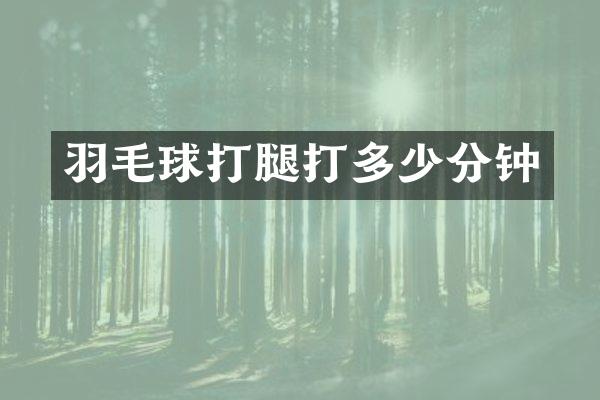 羽毛球打腿打多少分钟