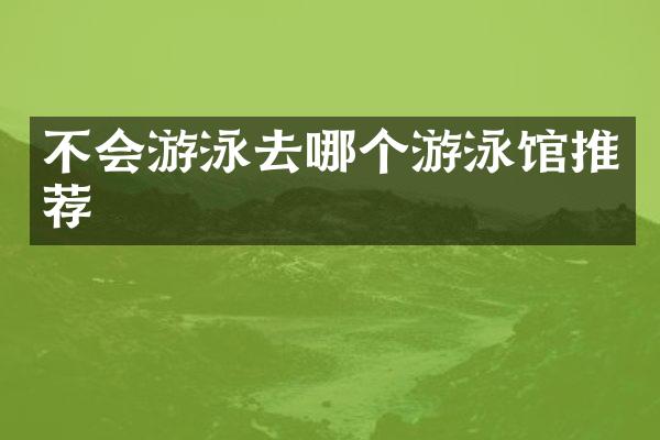 不会游泳去哪个游泳馆推荐