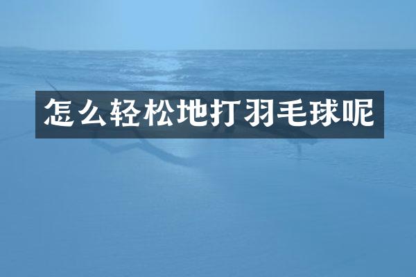 怎么轻松地打羽毛球呢