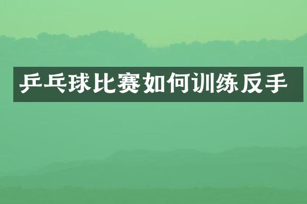 乒乓球比赛如何训练反手