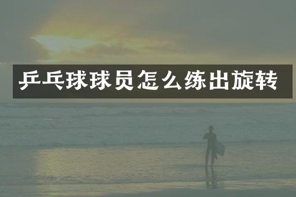 乒乓球球员怎么练出旋转