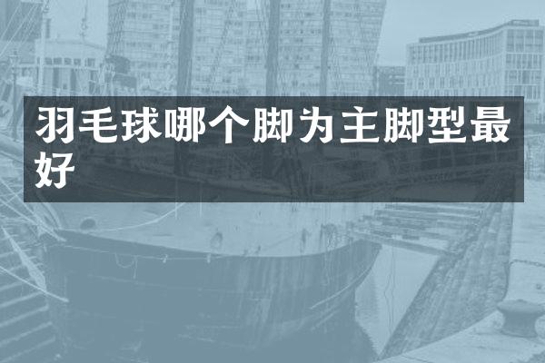羽毛球哪个脚为主脚型最好