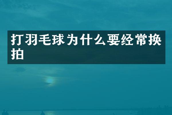 打羽毛球为什么要经常换拍