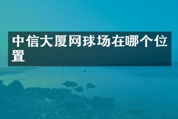 中信大厦网球场在哪个位置