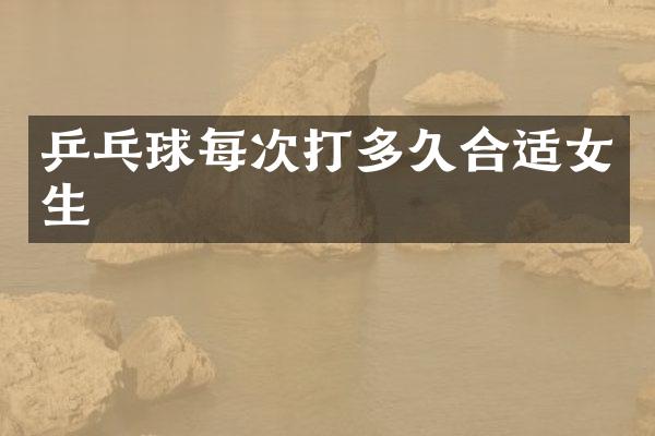 乒乓球每次打多久合适女生
