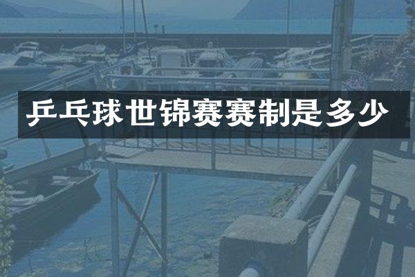 乒乓球世锦赛赛制是多少