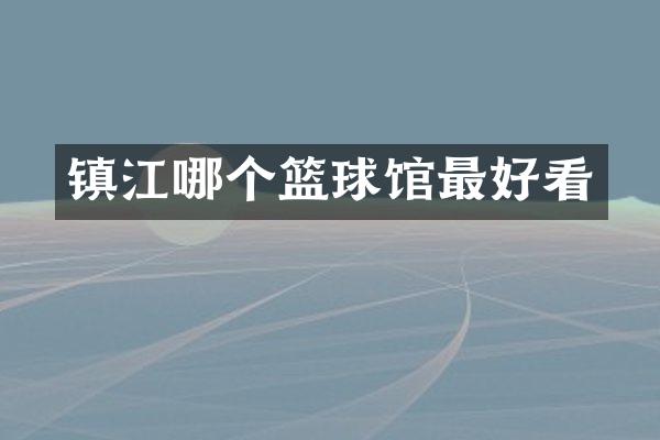 镇江哪个篮球馆最好看