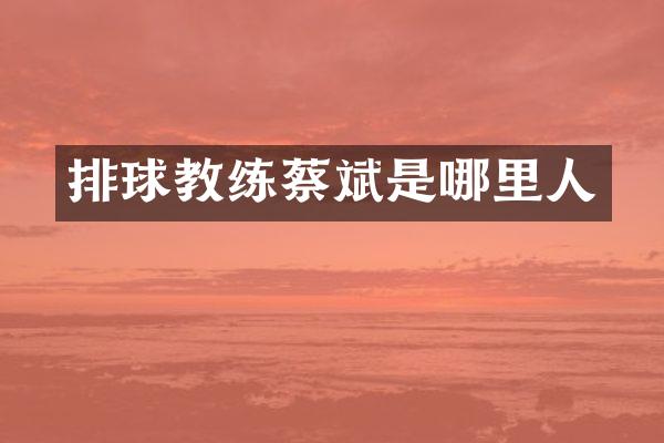 排球教练蔡斌是哪里人