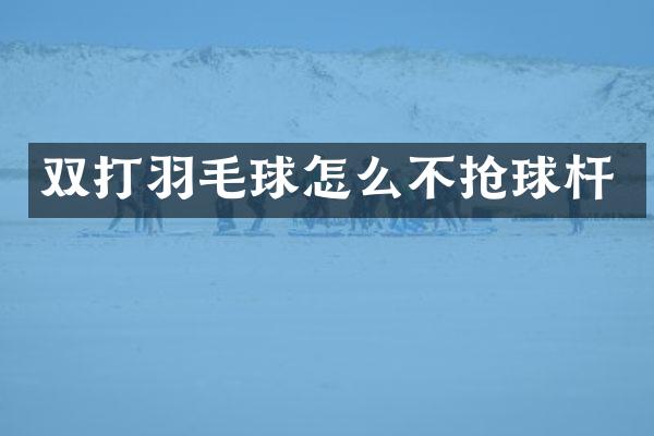 双打羽毛球怎么不抢球杆