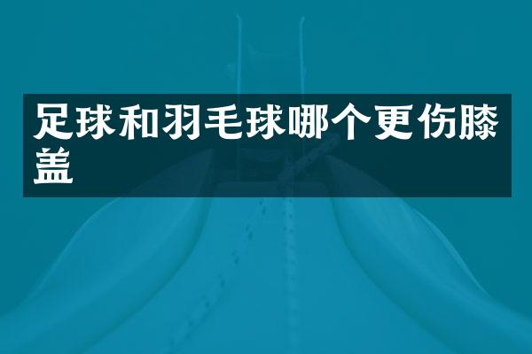 足球和羽毛球哪个更伤膝盖