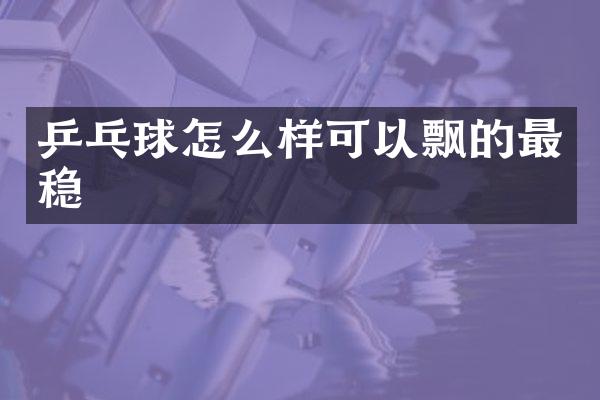 乒乓球怎么样可以飘的最稳