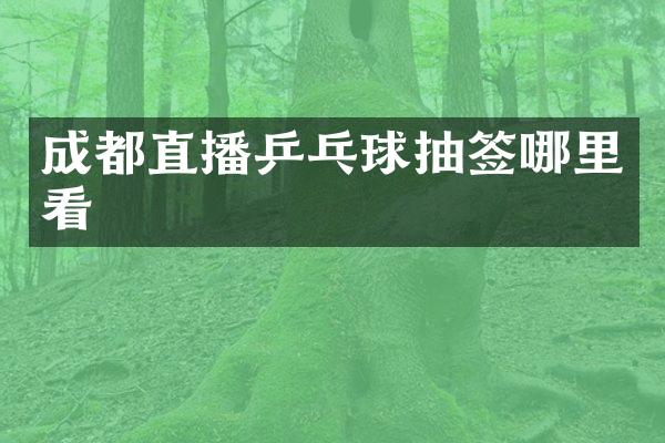 成都直播乒乓球抽签哪里看