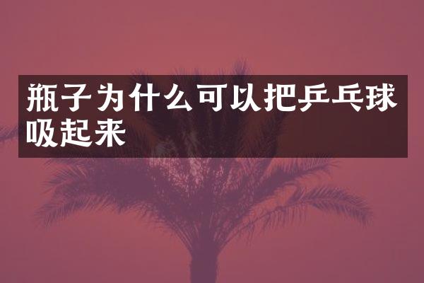 瓶子为什么可以把乒乓球吸起来