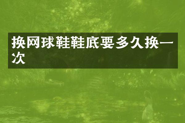 换网球鞋鞋底要多久换一次