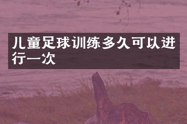 儿童足球训练多久可以进行一次