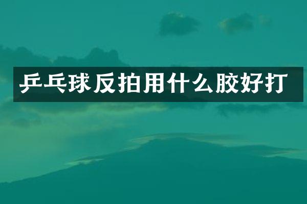 乒乓球反拍用什么胶好打
