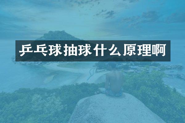 乒乓球抽球什么原理啊