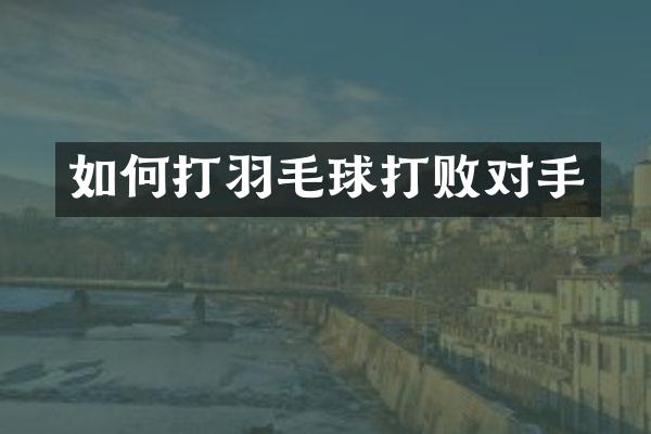 如何打羽毛球打败对手