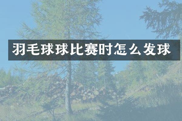 羽毛球球比赛时怎么发球