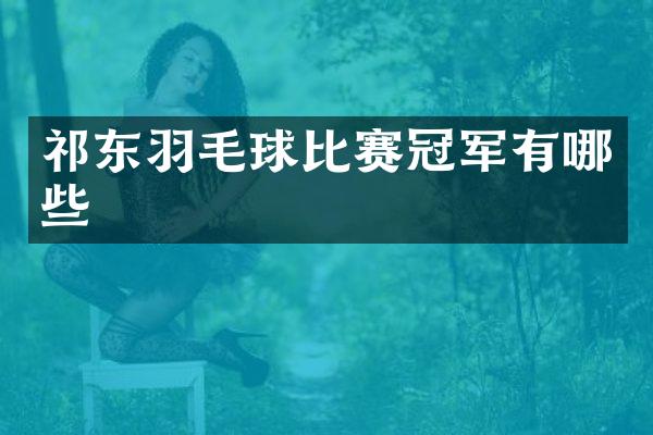 祁东羽毛球比赛冠军有哪些
