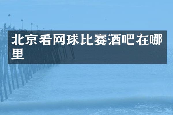 北京看网球比赛酒吧在哪里