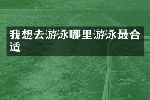 我想去游泳哪里游泳最合适