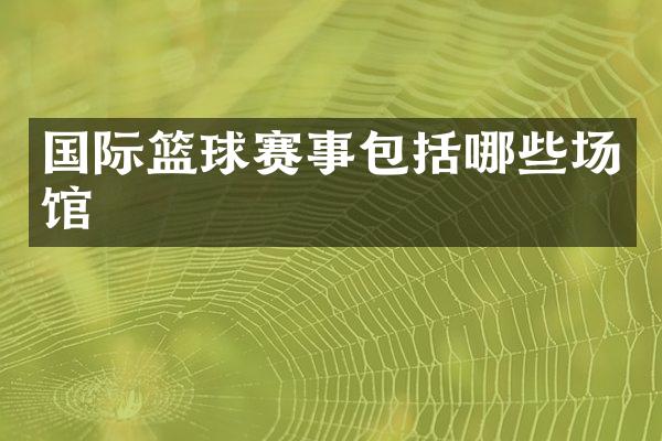 国际篮球赛事包括哪些场馆