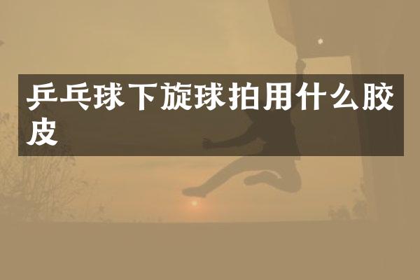 乒乓球下旋球拍用什么胶皮